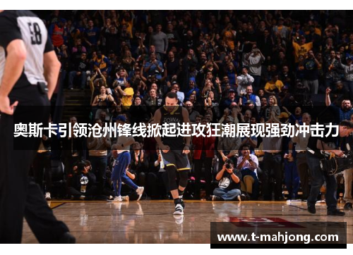 奥斯卡引领沧州锋线掀起进攻狂潮展现强劲冲击力