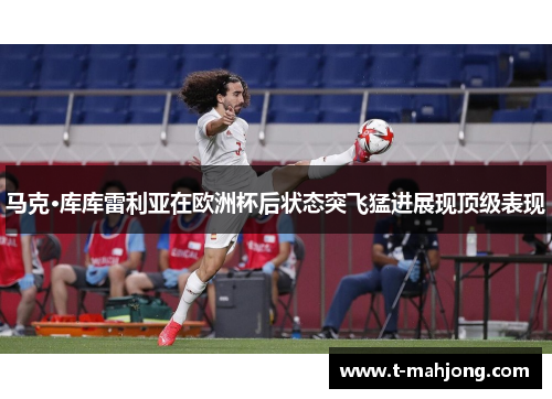 马克·库库雷利亚在欧洲杯后状态突飞猛进展现顶级表现